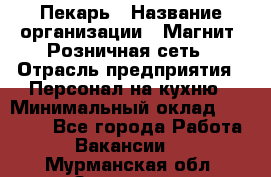 Пекарь › Название организации ­ Магнит, Розничная сеть › Отрасль предприятия ­ Персонал на кухню › Минимальный оклад ­ 30 000 - Все города Работа » Вакансии   . Мурманская обл.,Заозерск г.